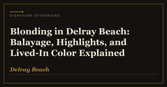 Blonding in Delray Beach: Balayage, Highlights, and Lived-In Color Explained | Signature Extensions Beauty Blog, Delray Beach FL