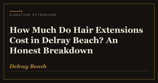 How Much Do Hair Extensions Cost in Delray Beach? An Honest Breakdown | Signature Extensions Beauty Blog, Delray Beach FL