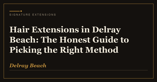 Hair Extensions in Delray Beach: The Honest Guide to Picking the Right Method | Signature Extensions Beauty Blog, Delray Beach FL