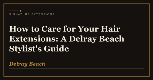 How to Care for Your Hair Extensions: A Delray Beach Stylist's Guide | Signature Extensions Beauty Blog, Delray Beach FL