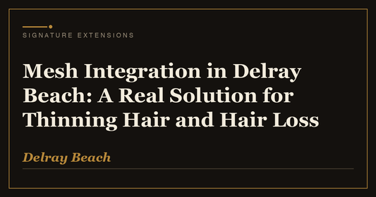 Mesh Integration in Delray Beach: A Real Solution for Thinning Hair and Hair Loss | Signature Extensions Beauty Blog, Delray Beach FL