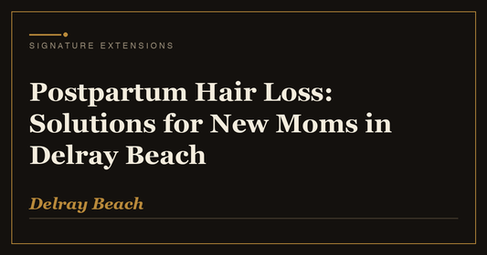 Postpartum Hair Loss: Solutions for New Moms in Delray Beach | Signature Extensions Beauty Blog, Delray Beach FL