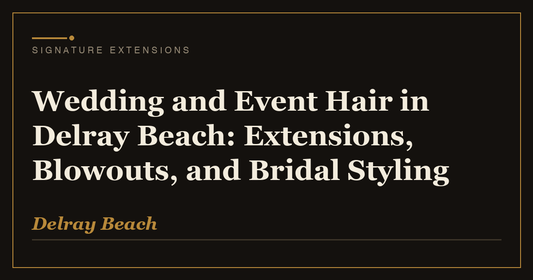 Wedding and Event Hair in Delray Beach: Extensions, Blowouts, and Bridal Styling | Signature Extensions Beauty Blog, Delray Beach FL